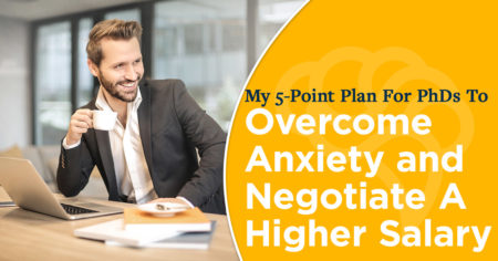 My 5-Point Plan For PhDs To Overcome Anxiety and Negotiate A Higher Salary